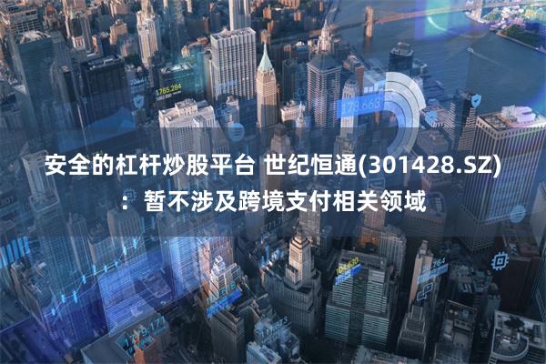 安全的杠杆炒股平台 世纪恒通(301428.SZ)：暂不涉及跨境支付相关领域