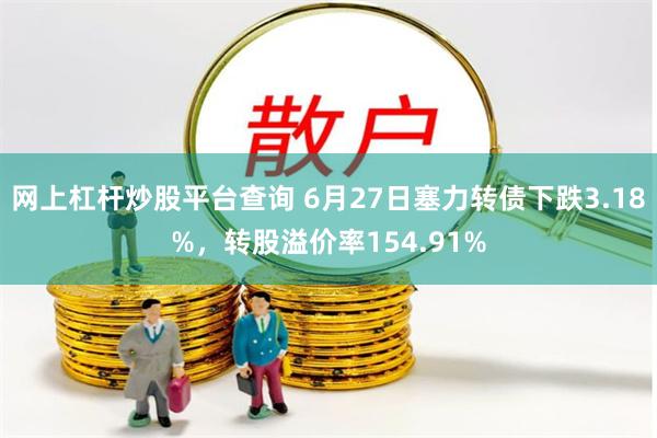 网上杠杆炒股平台查询 6月27日塞力转债下跌3.18%，转股溢价率154.91%