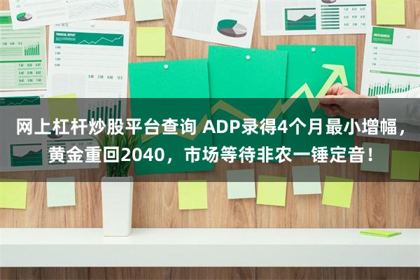 网上杠杆炒股平台查询 ADP录得4个月最小增幅，黄金重回2040，市场等待非农一锤定音！