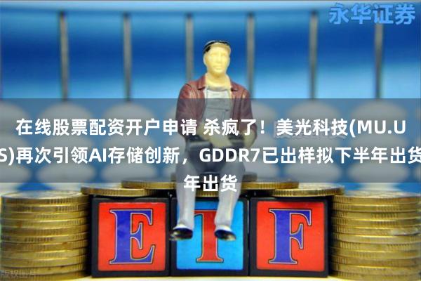 在线股票配资开户申请 杀疯了！美光科技(MU.US)再次引领AI存储创新，GDDR7已出样拟下半年出货