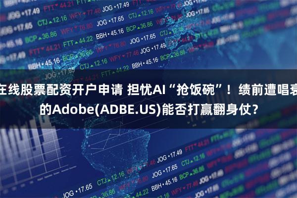 在线股票配资开户申请 担忧AI“抢饭碗”！绩前遭唱衰的Adobe(ADBE.US)能否打赢翻身仗？