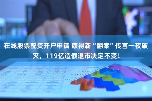 在线股票配资开户申请 康得新“翻案”传言一夜破灭，119亿造假退市决定不变！