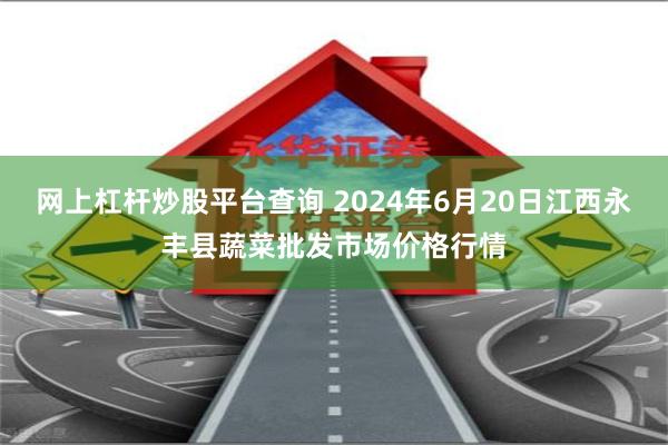 网上杠杆炒股平台查询 2024年6月20日江西永丰县蔬菜批发市场价格行情