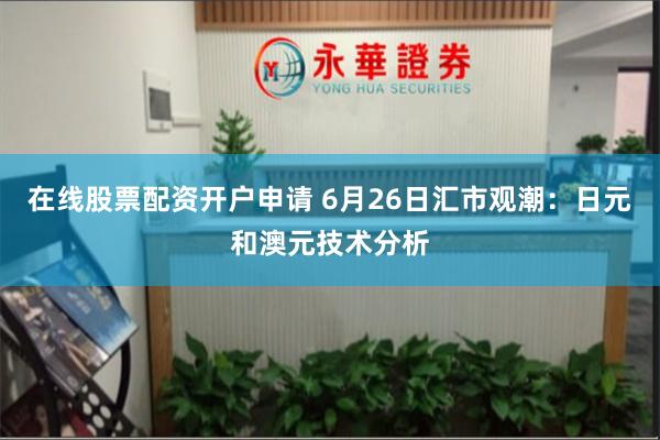 在线股票配资开户申请 6月26日汇市观潮：日元和澳元技术分析