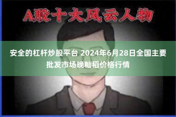 安全的杠杆炒股平台 2024年6月28日全国主要批发市场晚籼稻价格行情