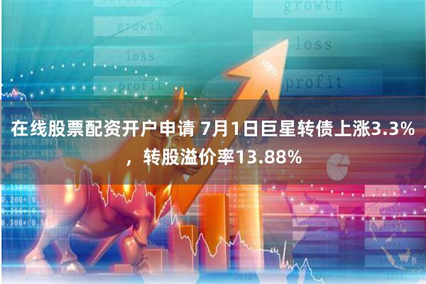 在线股票配资开户申请 7月1日巨星转债上涨3.3%，转股溢价率13.88%