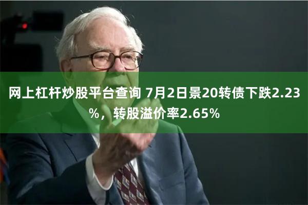 网上杠杆炒股平台查询 7月2日景20转债下跌2.23%，转股溢价率2.65%