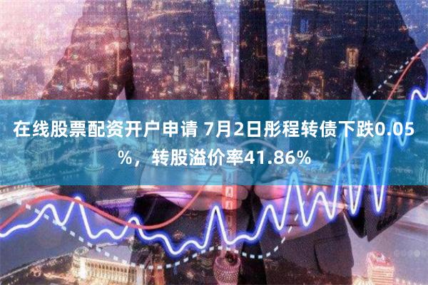 在线股票配资开户申请 7月2日彤程转债下跌0.05%，转股溢价率41.86%