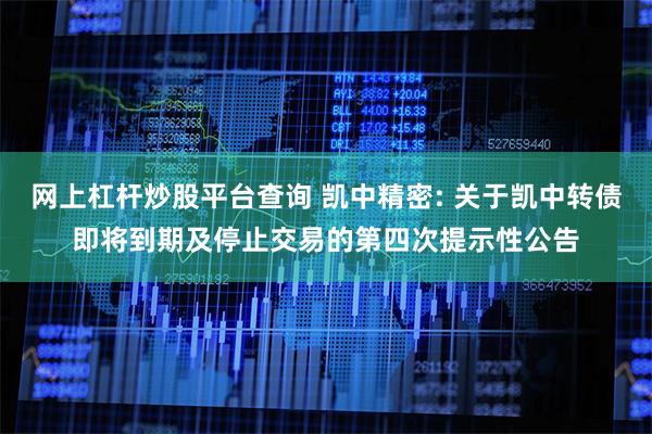 网上杠杆炒股平台查询 凯中精密: 关于凯中转债即将到期及停止交易的第四次提示性公告