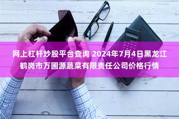 网上杠杆炒股平台查询 2024年7月4日黑龙江鹤岗市万圃源蔬菜有限责任公司价格行情