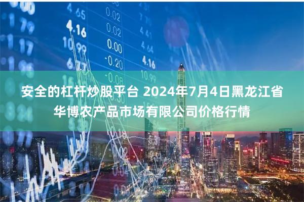 安全的杠杆炒股平台 2024年7月4日黑龙江省华博农产品市场有限公司价格行情