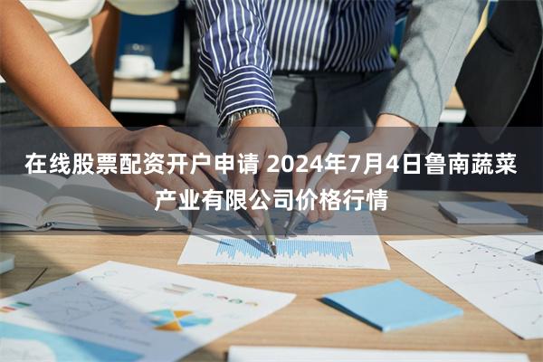 在线股票配资开户申请 2024年7月4日鲁南蔬菜产业有限公司价格行情