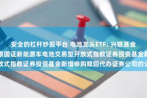 安全的杠杆炒股平台 电池龙头ETF: 兴银基金管理有限责任公司关于兴银国证新能源车电池交易型开放式指数证券投资基金新增申购赎回代办证券公司的公告