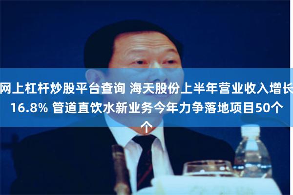 网上杠杆炒股平台查询 海天股份上半年营业收入增长16.8% 管道直饮水新业务今年力争落地项目50个