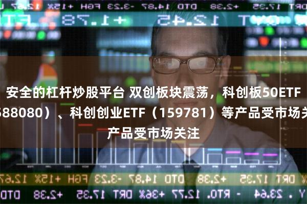 安全的杠杆炒股平台 双创板块震荡，科创板50ETF（588080）、科创创业ETF（159781）等产品受市场关注