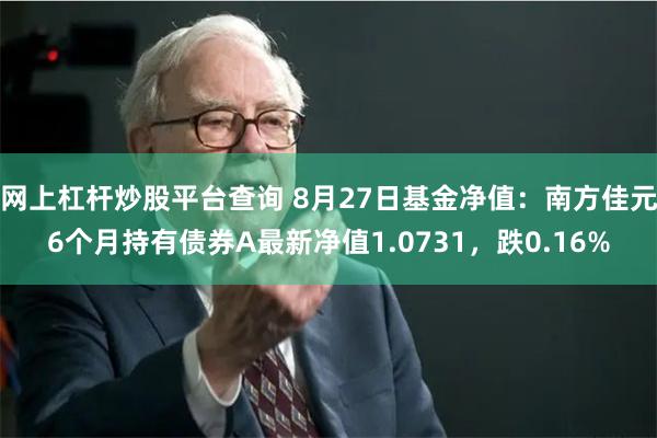 网上杠杆炒股平台查询 8月27日基金净值：南方佳元6个月持有债券A最新净值1.0731，跌0.16%